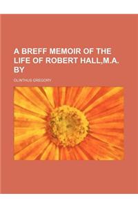 A Breff Memoir of the Life of Robert Hall, M.A. by
