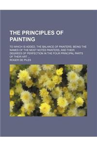 The Principles of Painting; To Which Is Added, the Balance of Painters. Being the Names of the Most Noted Painters, and Their Degrees of Perfection in