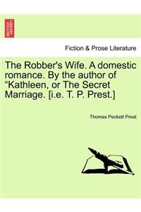 The Robber's Wife. a Domestic Romance. by the Author of Kathleen, or the Secret Marriage. [I.E. T. P. Prest.]