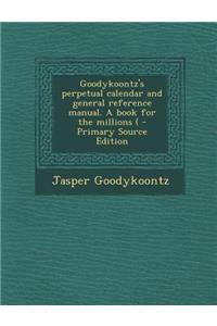 Goodykoontz's Perpetual Calendar and General Reference Manual. a Book for the Millions (