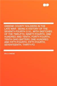 Greene County Soldiers in the Late War: Being a History of the Seventy-Fourth O.V.I., with Sketches of the Twelfth, Ninety-Fourth, One Hundred and Tenth, Forty-Fourth, Tenth Ohio Battery, One Hundred and Fifty-Fourth, Fifty-Fourth, Seventeenth, Thi