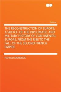 The Reconstruction of Europe; A Sketch of the Diplomatic and Military History of Continental Europe, from the Rise to the Fall of the Second French Empire