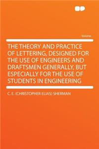 The Theory and Practice of Lettering, Designed for the Use of Engineers and Draftsmen Generally, But Especially for the Use of Students in Engineering