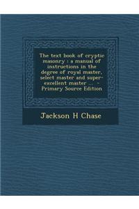 The Text Book of Cryptic Masonry: A Manual of Instructions in the Degree of Royal Master, Select Master and Super-Excellent Master ...