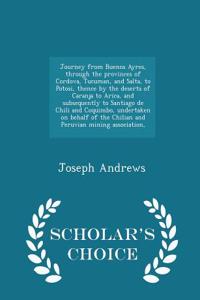 Journey from Buenos Ayres, Through the Provinces of Cordova, Tucuman, and Salta, to Potosi, Thence by the Deserts of Caranja to Arica, and Subsequently to Santiago de Chili and Coquimbo, Undertaken on Behalf of the Chilian and Peruvian Mining Assoc