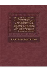 Message of the President of the United States Communicating, in Compliance with a Resolution of the Senate of the 8th Instant, Information in Regard to the Progress of the Revolution in Cuba, and the Political and Civil Condition of the Island ....