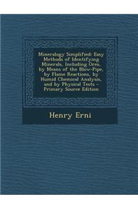 Mineralogy Simplified: Easy Methods of Identifying Minerals, Including Ores, by Means of the Blow-Pipe, by Flame Reactions, by Humid Chemical