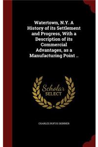 Watertown, N.Y. a History of Its Settlement and Progress, with a Description of Its Commercial Advantages, as a Manufacturing Point ..