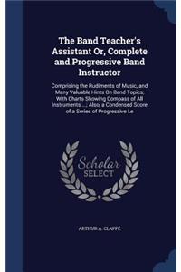 The Band Teacher's Assistant Or, Complete and Progressive Band Instructor