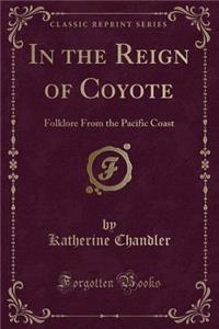 In the Reign of Coyote: Folklore from the Pacific Coast (Classic Reprint)