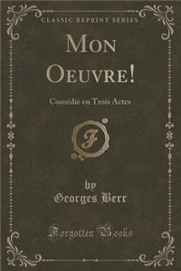 Mon Oeuvre!: Comï¿½die En Trois Actes (Classic Reprint): Comï¿½die En Trois Actes (Classic Reprint)