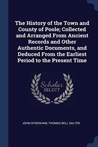 The History of the Town and County of Poole; Collected and Arranged From Ancient Records and Other Authentic Documents, and Deduced From the Earliest