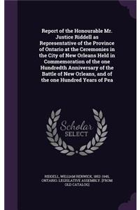 Report of the Honourable Mr. Justice Riddell as Representative of the Province of Ontario at the Ceremonies in the City of New Orleans Held in Commemoration of the One Hundredth Anniversary of the Battle of New Orleans, and of the One Hundred Years