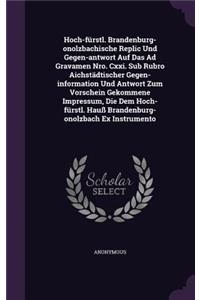 Hoch-Furstl. Brandenburg-Onolzbachische Replic Und Gegen-Antwort Auf Das Ad Gravamen Nro. CXXI. Sub Rubro Aichstadtischer Gegen-Information Und Antwort Zum Vorschein Gekommene Impressum, Die Dem Hoch-Furstl. Hauss Brandenburg-Onolzbach Ex Instrumen