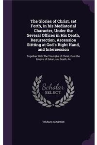 Glories of Christ, set Forth, in his Mediatorial Character, Under the Several Offices in His Death, Resurrection, Ascension Sittting at God's Right Hand, and Intercession