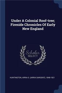 Under A Colonial Roof-tree; Fireside Chronicles Of Early New England