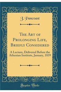The Art of Prolonging Life, Briefly Considered: A Lecture, Delivered Before the Athenian Institute, January, 1839 (Classic Reprint)