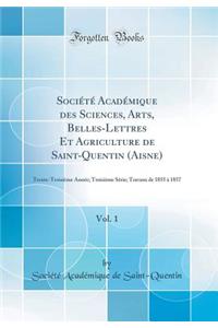 Sociï¿½tï¿½ Acadï¿½mique Des Sciences, Arts, Belles-Lettres Et Agriculture de Saint-Quentin (Aisne), Vol. 1: Trente-Troisiï¿½me Annï¿½e; Troisiï¿½me Sï¿½rie; Travaux de 1855 ï¿½ 1857 (Classic Reprint)