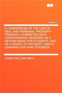 A Compendium of the Law of Real and Personal Property Primarily Connected with Conveyancing: Designed as a Second Book for Students, and as a Digest of the Most Useful Learning for Practitioners Volume 2