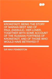 Kronstadt; Being the Story of Marian Best and of Paul Zassulic, Her Lover, Together with Some Account of the Russian Fortress of Kronstadt, and of Those Who Would Have Betrayed It