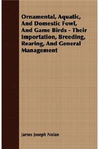 Ornamental, Aquatic, and Domestic Fowl, and Game Birds - Their Importation, Breeding, Rearing, and General Management