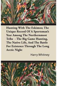 Hunting with the Eskimos; The Unique Record of a Sportsman's Year Among the Northernmost Tribe - The Big Game Hunting, the Native Life, and the Battle for Existence Through the Long Arctic Night