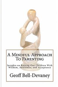 Mindful Approach To Parenting: Insights on Raising Our Children With Wisdom, Awareness, and Acceptance