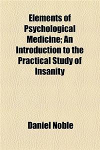 Elements of Psychological Medicine, an Introduction to the Practical Study of Insanity; An Introduction to the Practical Study of Insanity