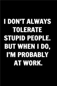 I Don't Always Tolerate Stupid People. But When I Do, I'm Probably At Work. Coworkers Funny Journal