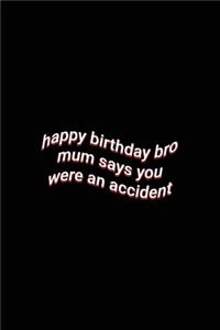 happy birthday bro mum says you were an accident