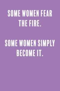 Some women fear the fire. some women simply become it.