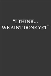 I Think We Aint Done Yet Notebook