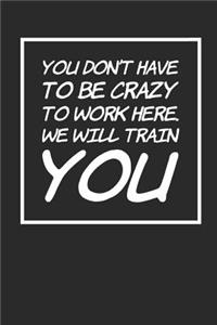 You Don't Have to Be Crazy to Work Here. We Will Train You