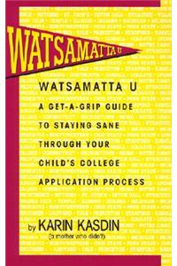 Watsamatta U: The Get-A-Grip Guide to Staying Sane Through Your Child's College Application Process