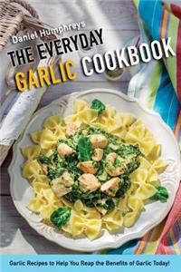 The Everyday Garlic Cookbook: Garlic Recipes to Help You Reap the Benefits of Garlic Today!