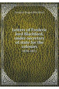 Letters of Frederic Lord Blachford, Under-Secretary of State for the Colonies 1870-1871