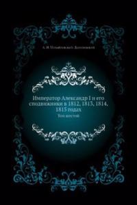 Imperator Aleksandr I i ego spodvizhniki v 1812, 1813, 1814, 1815 godah