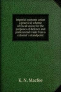 Imperial customs union a practical scheme of fiscal union for the purposes of defence and preferential trade from a colonist' s standpoint