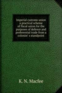 Imperial customs union a practical scheme of fiscal union for the purposes of defence and preferential trade from a colonist' s standpoint