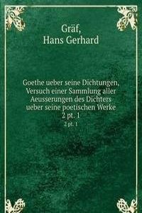 Goethe ueber seine Dichtungen, Versuch einer Sammlung aller Aeusserungen des Dichters ueber seine poetischen Werke