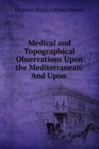 Medical and Topographical Observations Upon the Mediterranean: And Upon .