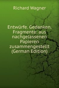 Entwurfe; Gedanken; Fragmente: Aus nachgelassenen Papieren Zusammengestellt (German Edition)