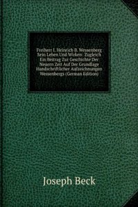 Freiherr I. Heinrich B. Wessenberg Sein Leben Und Wirken: Zugleich Ein Beitrag Zur Geschichte Der Neuern Zeit Auf Der Grundlage Handschriftlicher Aufzeichnungen Wessenbergs (German Edition)