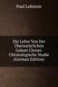 Die Lehre Von Der Ubernaturlichen Geburt Christi: Christologische Studie (German Edition)