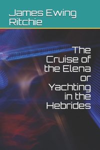 The Cruise of the Elena or Yachting in the Hebrides