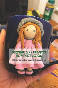 Polymer Clay Projects With Instructions: Polymer Clay Crafting Ideas For Beginners to Try: Polymer Clay for Beginners