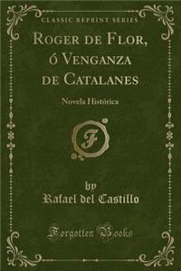 Roger de Flor, Ã? Venganza de Catalanes: Novela HistÃ³rica (Classic Reprint)