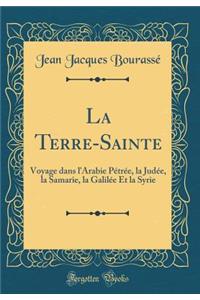 La Terre-Sainte: Voyage Dans l'Arabie PÃ©trÃ©e, La JudÃ©e, La Samarie, La GalilÃ©e Et La Syrie (Classic Reprint): Voyage Dans l'Arabie PÃ©trÃ©e, La JudÃ©e, La Samarie, La GalilÃ©e Et La Syrie (Classic Reprint)