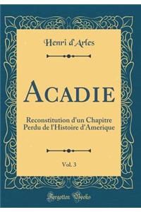 Acadie, Vol. 3: Reconstitution d'Un Chapitre Perdu de l'Histoire d'Amerique (Classic Reprint)