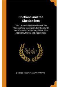 Shetland and the Shetlanders: Two Lectures Delivered Before the Philosophical Institution, Edinburgh, on the 5th and 8th February 1884. with Additions, Notes, and Appendices